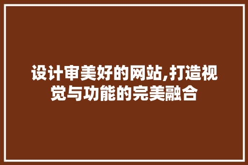 设计审美好的网站,打造视觉与功能的完美融合 设计审美好的网站,打造视觉与功能的完美融合 花朵知识