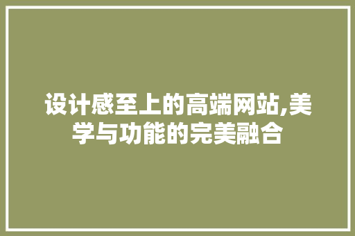 设计感至上的高端网站,美学与功能的完美融合 设计感至上的高端网站,美学与功能的完美融合 农业常识