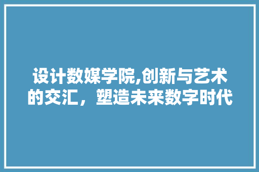设计数媒学院,创新与艺术的交汇，塑造未来数字时代的设计先锋 设计数媒学院,创新与艺术的交汇，塑造未来数字时代的设计先锋 农业常识