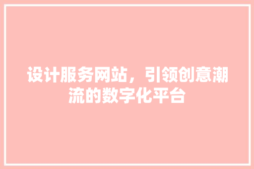 设计服务网站，引领创意潮流的数字化平台 设计服务网站，引领创意潮流的数字化平台 农业常识