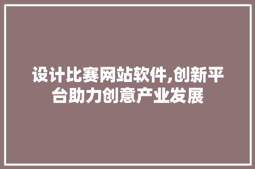 设计比赛网站软件,创新平台助力创意产业发展