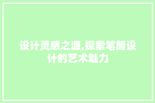设计灵感之源,探索笔筒设计的艺术魅力 设计灵感之源,探索笔筒设计的艺术魅力 花朵知识