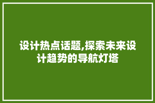 设计热点话题,探索未来设计趋势的导航灯塔 设计热点话题,探索未来设计趋势的导航灯塔 植物种类