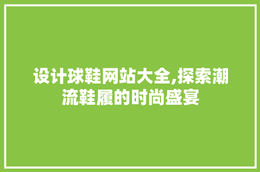 设计球鞋网站大全,探索潮流鞋履的时尚盛宴 设计球鞋网站大全,探索潮流鞋履的时尚盛宴 土壤施肥