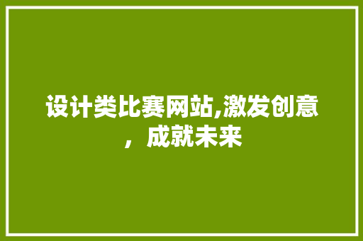 设计类比赛网站,激发创意,成就未来 花朵知识 设计类比赛网站,激发创意,成就未来 设计类比赛网站,激发创意,成就未来 花朵知识
