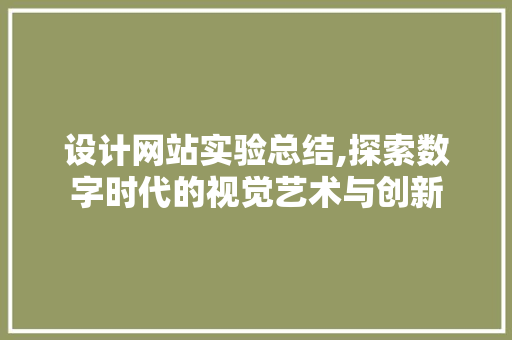 设计网站实验总结,探索数字时代的视觉艺术与创新 花朵知识 设计网站实验总结,探索数字时代的视觉艺术与创新 设计网站实验总结,探索数字时代的视觉艺术与创新 花朵知识