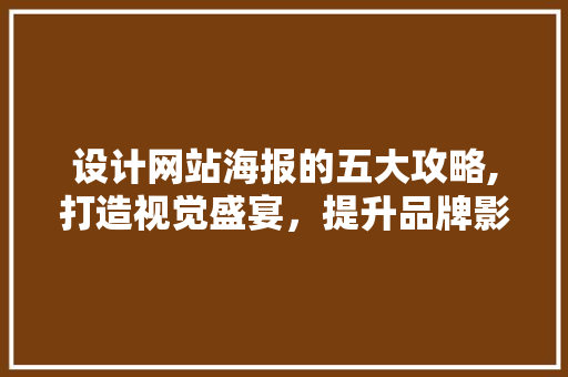 设计网站海报的五大攻略,打造视觉盛宴，提升品牌影响力 设计网站海报的五大攻略,打造视觉盛宴，提升品牌影响力 种植技巧