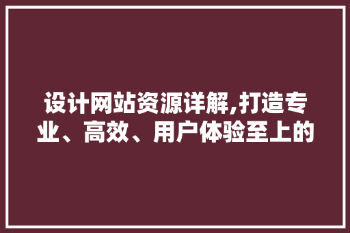 设计网站资源详解,打造专业、高效、用户体验至上的网页 设计网站资源详解,打造专业、高效、用户体验至上的网页 土壤施肥