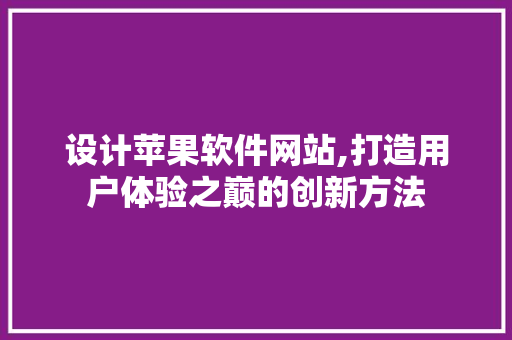 设计苹果软件网站,打造用户体验之巅的创新方法 设计苹果软件网站,打造用户体验之巅的创新方法 番茄病虫害防治