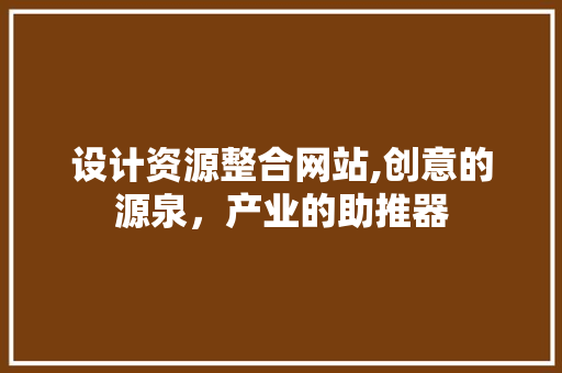 设计资源整合网站,创意的源泉，产业的助推器