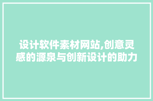 设计软件素材网站,创意灵感的源泉与创新设计的助力 设计软件素材网站,创意灵感的源泉与创新设计的助力 植物种类