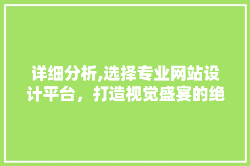 详细分析,选择专业网站设计平台，打造视觉盛宴的绝佳选择 详细分析,选择专业网站设计平台，打造视觉盛宴的绝佳选择 农业常识