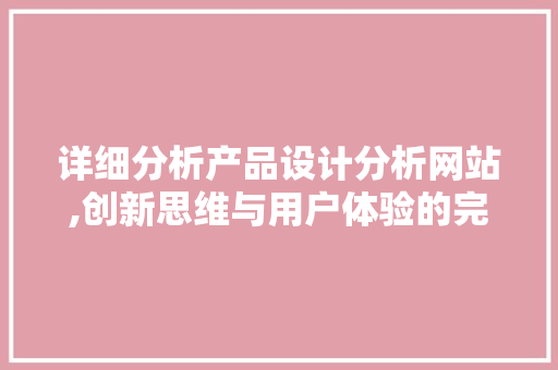 详细分析产品设计分析网站,创新思维与用户体验的完美融合 详细分析产品设计分析网站,创新思维与用户体验的完美融合 花朵知识