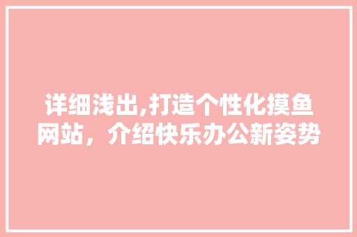 详细浅出,打造个性化摸鱼网站，介绍快乐办公新姿势 详细浅出,打造个性化摸鱼网站，介绍快乐办公新姿势 农业常识