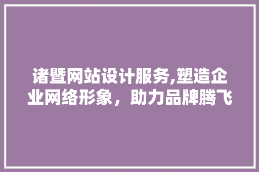 诸暨网站设计服务,塑造企业网络形象，助力品牌腾飞