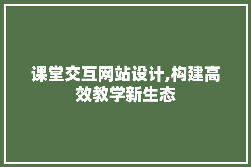 课堂交互网站设计,构建高效教学新生态 课堂交互网站设计,构建高效教学新生态 种植技巧