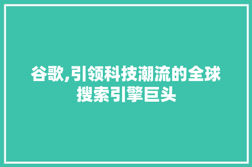 谷歌,引领科技潮流的全球搜索引擎巨头 谷歌,引领科技潮流的全球搜索引擎巨头 花朵知识