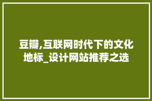 豆瓣,互联网时代下的文化地标_设计网站推荐之选 豆瓣,互联网时代下的文化地标_设计网站推荐之选 农业常识