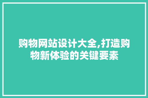 购物网站设计大全,打造购物新体验的关键要素 购物网站设计大全,打造购物新体验的关键要素 农业常识
