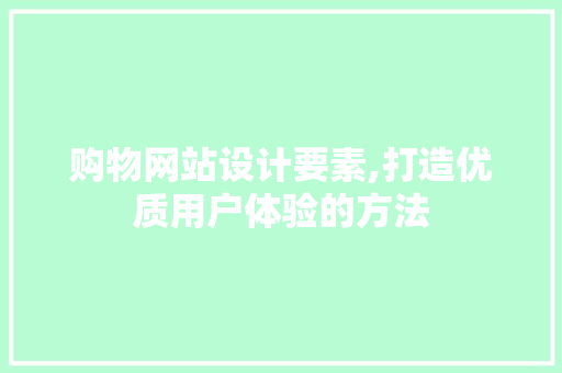 购物网站设计要素,打造优质用户体验的方法