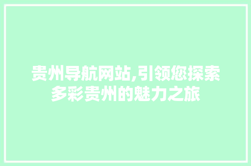 贵州导航网站,引领您探索多彩贵州的魅力之旅 贵州导航网站,引领您探索多彩贵州的魅力之旅 花朵知识
