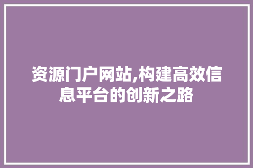 资源门户网站,构建高效信息平台的创新之路