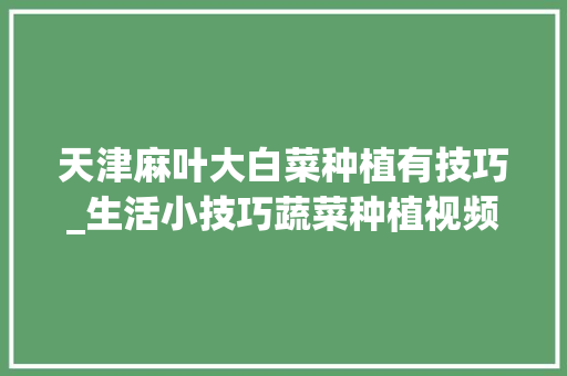 天津麻叶大白菜种植有技巧_生活小技巧蔬菜种植视频 天津麻叶大白菜种植有技巧_生活小技巧蔬菜种植视频 花朵知识