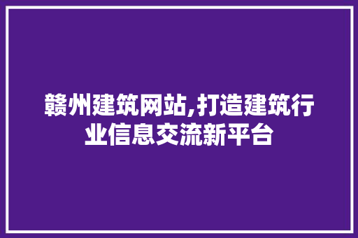 赣州建筑网站,打造建筑行业信息交流新平台