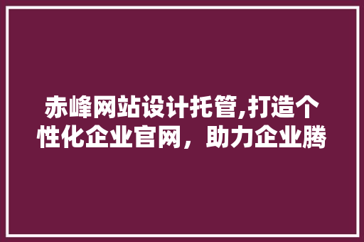 赤峰网站设计托管,打造个性化企业官网，助力企业腾飞 赤峰网站设计托管,打造个性化企业官网，助力企业腾飞 植物种类
