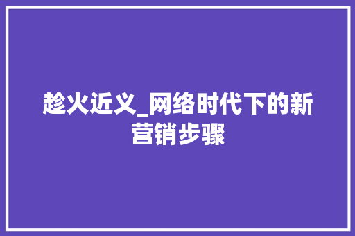趁火近义_网络时代下的新营销步骤 趁火近义_网络时代下的新营销步骤 种植技巧