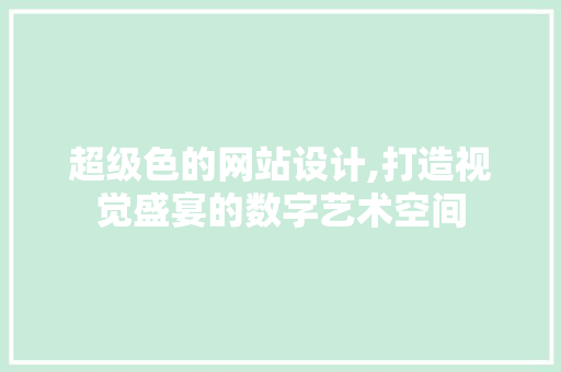 超级色的网站设计,打造视觉盛宴的数字艺术空间 番茄种植技巧 超级色的网站设计,打造视觉盛宴的数字艺术空间 超级色的网站设计,打造视觉盛宴的数字艺术空间 番茄种植技巧