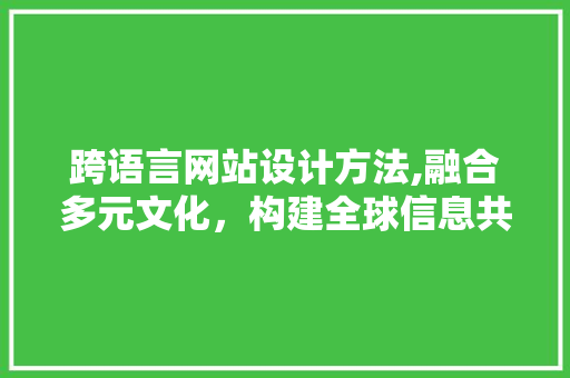 跨语言网站设计方法,融合多元文化，构建全球信息共享平台 跨语言网站设计方法,融合多元文化，构建全球信息共享平台 花朵知识