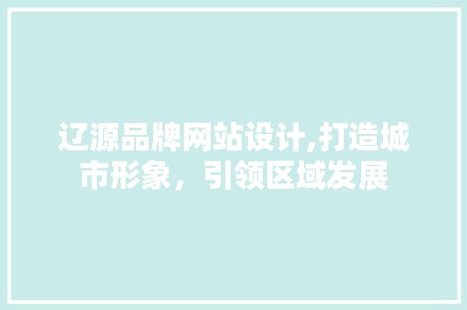 辽源品牌网站设计,打造城市形象，引领区域发展 辽源品牌网站设计,打造城市形象，引领区域发展 花朵知识