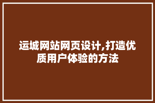 运城网站网页设计,打造优质用户体验的方法