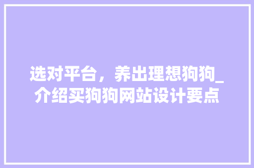 选对平台，养出理想狗狗_介绍买狗狗网站设计要点 选对平台，养出理想狗狗_介绍买狗狗网站设计要点 种植技巧