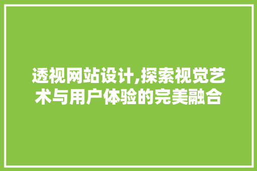 透视网站设计,探索视觉艺术与用户体验的完美融合 透视网站设计,探索视觉艺术与用户体验的完美融合 农业常识