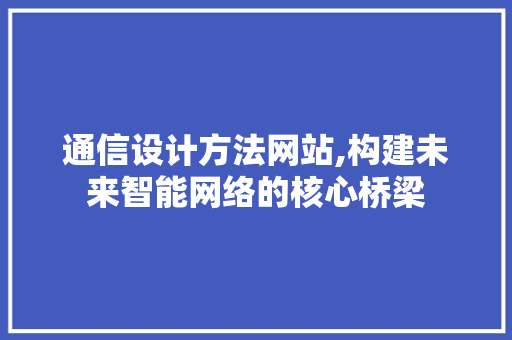 通信设计方法网站,构建未来智能网络的核心桥梁