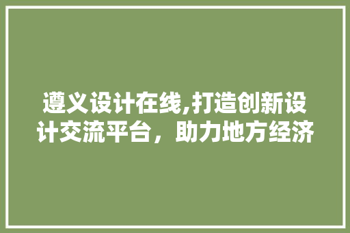 遵义设计在线,打造创新设计交流平台，助力地方经济发展