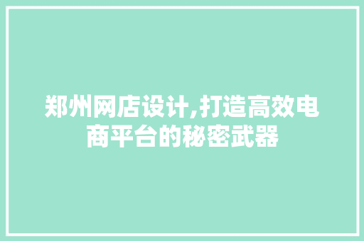 郑州网店设计,打造高效电商平台的秘密武器 郑州网店设计,打造高效电商平台的秘密武器 花朵知识