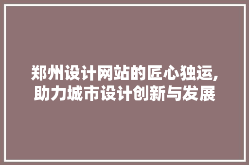 郑州设计网站的匠心独运,助力城市设计创新与发展 郑州设计网站的匠心独运,助力城市设计创新与发展 花朵知识