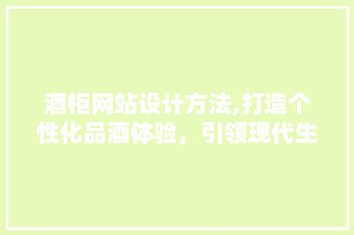 酒柜网站设计方法,打造个性化品酒体验，引领现代生活方式