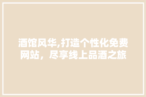 酒馆风华,打造个性化免费网站，尽享线上品酒之旅 酒馆风华,打造个性化免费网站，尽享线上品酒之旅 番茄种植技巧