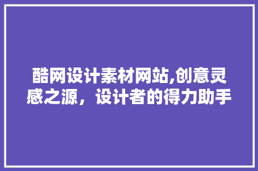 酷网设计素材网站,创意灵感之源，设计者的得力助手