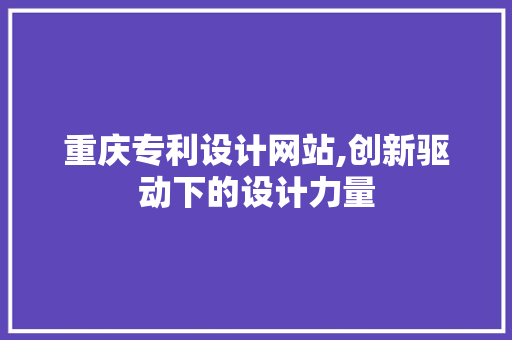 重庆专利设计网站,创新驱动下的设计力量
