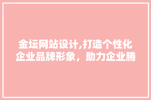 金坛网站设计,打造个性化企业品牌形象，助力企业腾飞 金坛网站设计,打造个性化企业品牌形象，助力企业腾飞 花朵知识