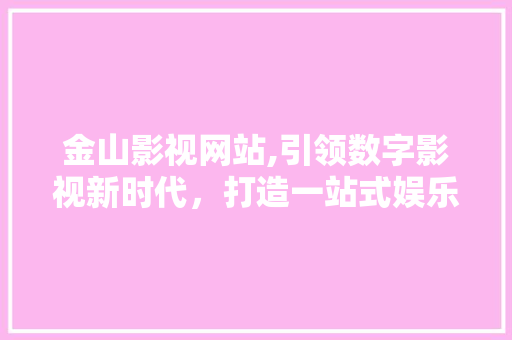 金山影视网站,引领数字影视新时代，打造一站式娱乐平台 金山影视网站,引领数字影视新时代，打造一站式娱乐平台 种植技巧
