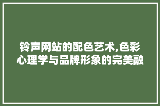 铃声网站的配色艺术,色彩心理学与品牌形象的完美融合 土壤施肥 铃声网站的配色艺术,色彩心理学与品牌形象的完美融合 铃声网站的配色艺术,色彩心理学与品牌形象的完美融合 土壤施肥