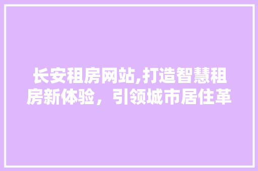 长安租房网站,打造智慧租房新体验，引领城市居住革命 长安租房网站,打造智慧租房新体验，引领城市居住革命 农业常识
