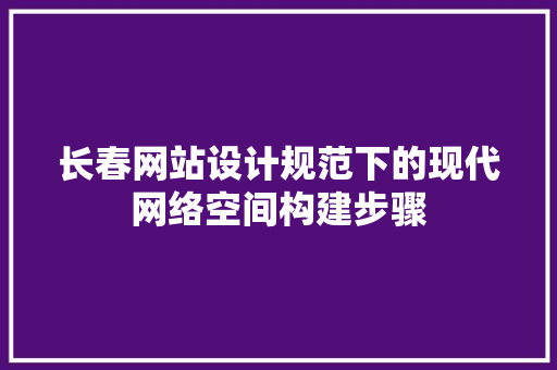 长春网站设计规范下的现代网络空间构建步骤 长春网站设计规范下的现代网络空间构建步骤 农业常识