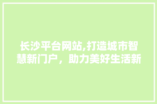 长沙平台网站,打造城市智慧新门户，助力美好生活新篇章 长沙平台网站,打造城市智慧新门户，助力美好生活新篇章 种植技巧